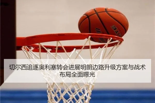 切尔西追逐奥利塞转会进展明朗边路升级方案与战术布局全面曝光