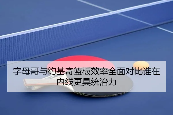 字母哥与约基奇篮板效率全面对比谁在内线更具统治力